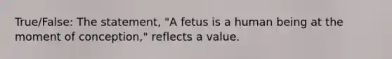 True/False: The statement, "A fetus is a human being at the moment of conception," reflects a value.