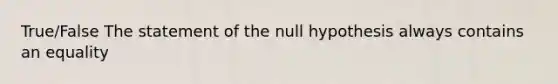 True/False The statement of the null hypothesis always contains an equality