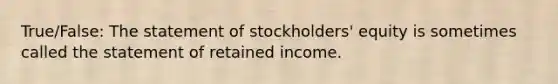 True/False: The statement of stockholders' equity is sometimes called the statement of retained income.