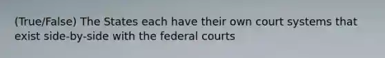 (True/False) The States each have their own court systems that exist side-by-side with the federal courts