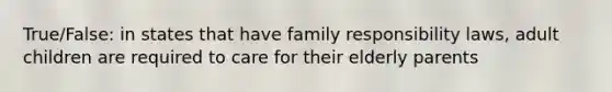 True/False: in states that have family responsibility laws, adult children are required to care for their elderly parents