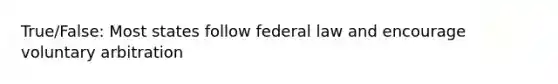 True/False: Most states follow federal law and encourage voluntary arbitration