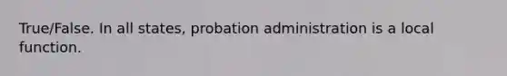 True/False. In all states, probation administration is a local function.