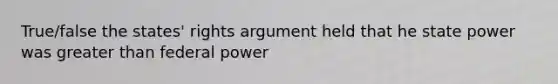 True/false the states' rights argument held that he state power was greater than federal power