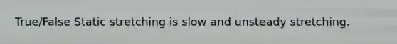 True/False Static stretching is slow and unsteady stretching.