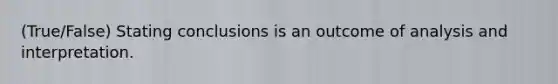 (True/False) Stating conclusions is an outcome of analysis and interpretation.