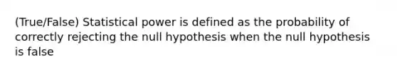 (True/False) Statistical power is defined as the probability of correctly rejecting the null hypothesis when the null hypothesis is false