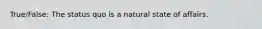 True/False: The status quo is a natural state of affairs.