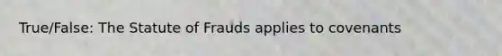 True/False: The Statute of Frauds applies to covenants