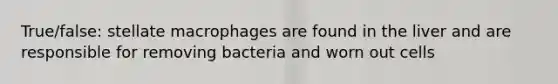 True/false: stellate macrophages are found in the liver and are responsible for removing bacteria and worn out cells