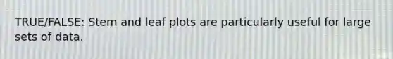 TRUE/FALSE: Stem and leaf plots are particularly useful for large sets of data.