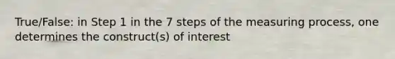 True/False: in Step 1 in the 7 steps of the measuring process, one determines the construct(s) of interest