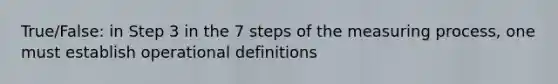 True/False: in Step 3 in the 7 steps of the measuring process, one must establish operational definitions