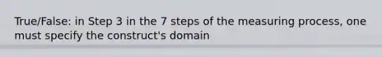 True/False: in Step 3 in the 7 steps of the measuring process, one must specify the construct's domain