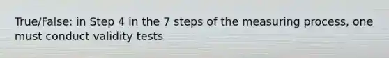 True/False: in Step 4 in the 7 steps of the measuring process, one must conduct validity tests