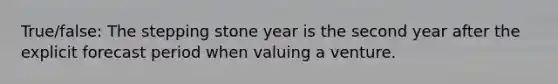 True/false: The stepping stone year is the second year after the explicit forecast period when valuing a venture.