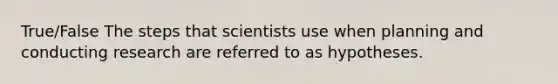 True/False The steps that scientists use when planning and conducting research are referred to as hypotheses.