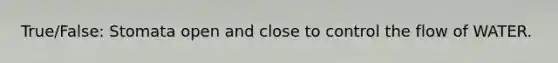 True/False: Stomata open and close to control the flow of WATER.