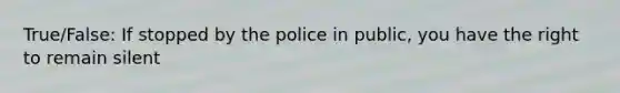 True/False: If stopped by the police in public, you have the right to remain silent