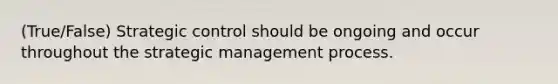 (True/False) Strategic control should be ongoing and occur throughout the strategic management process.