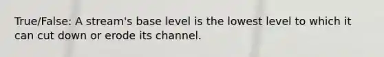 True/False: A stream's base level is the lowest level to which it can cut down or erode its channel.