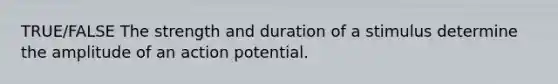 TRUE/FALSE The strength and duration of a stimulus determine the amplitude of an action potential.