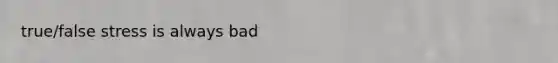 true/false stress is always bad