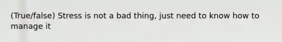 (True/false) Stress is not a bad thing, just need to know how to manage it