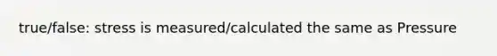 true/false: stress is measured/calculated the same as Pressure