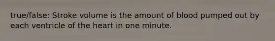 true/false: Stroke volume is the amount of blood pumped out by each ventricle of <a href='https://www.questionai.com/knowledge/kya8ocqc6o-the-heart' class='anchor-knowledge'>the heart</a> in one minute.