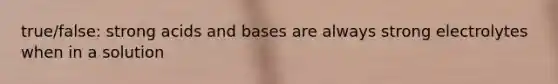 true/false: strong <a href='https://www.questionai.com/knowledge/kvCSAshSAf-acids-and-bases' class='anchor-knowledge'>acids and bases</a> are always strong electrolytes when in a solution