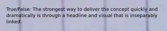 True/False: The strongest way to deliver the concept quickly and dramatically is through a headline and visual that is inseparably linked.