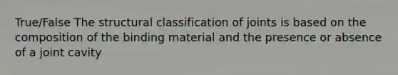 True/False The structural classification of joints is based on the composition of the binding material and the presence or absence of a joint cavity