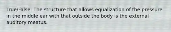 True/False: The structure that allows equalization of the pressure in the middle ear with that outside the body is the external auditory meatus.