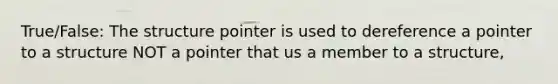 True/False: The structure pointer is used to dereference a pointer to a structure NOT a pointer that us a member to a structure,