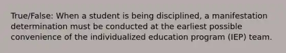 True/False: When a student is being disciplined, a manifestation determination must be conducted at the earliest possible convenience of the individualized education program (IEP) team.