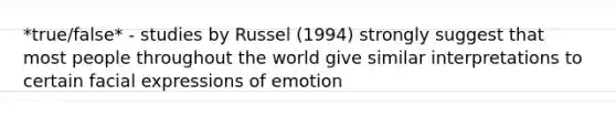 *true/false* - studies by Russel (1994) strongly suggest that most people throughout the world give similar interpretations to certain facial expressions of emotion