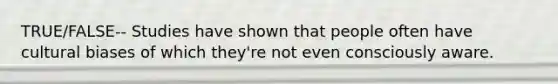 TRUE/FALSE-- Studies have shown that people often have cultural biases of which they're not even consciously aware.