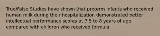 True/False Studies have shown that preterm infants who received human milk during their hospitalization demonstrated better intellectual performance scores at 7.5 to 8 years of age compared with children who received formula.