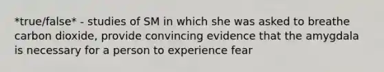 *true/false* - studies of SM in which she was asked to breathe carbon dioxide, provide convincing evidence that the amygdala is necessary for a person to experience fear