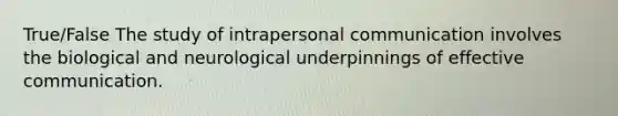 True/False The study of intrapersonal communication involves the biological and neurological underpinnings of effective communication.