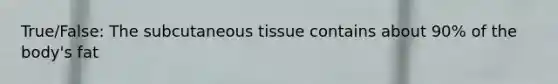 True/False: The subcutaneous tissue contains about 90% of the body's fat