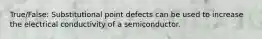 True/False: Substitutional point defects can be used to increase the electrical conductivity of a semiconductor.