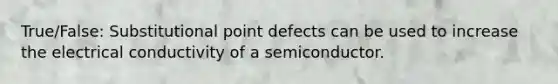 True/False: Substitutional point defects can be used to increase the electrical conductivity of a semiconductor.