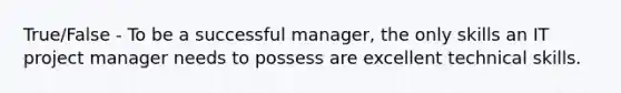 True/False - To be a successful manager, the only skills an IT project manager needs to possess are excellent technical skills.