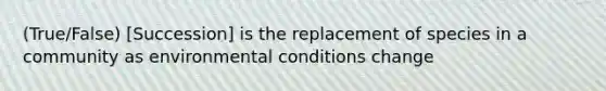 (True/False) [Succession] is the replacement of species in a community as environmental conditions change