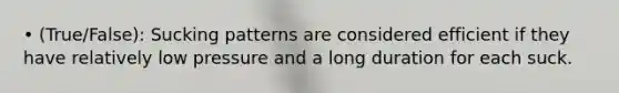 • (True/False): Sucking patterns are considered efficient if they have relatively low pressure and a long duration for each suck.