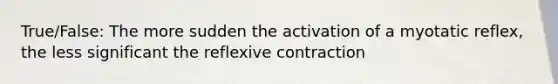 True/False: The more sudden the activation of a myotatic reflex, the less significant the reflexive contraction