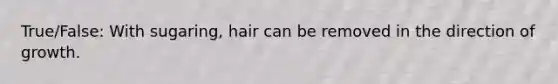 True/False: With sugaring, hair can be removed in the direction of growth.