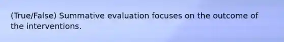 (True/False) Summative evaluation focuses on the outcome of the interventions.